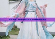 仙女汉服，传承与演绎古典之美的时尚新风尚