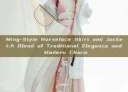 Ming-Style Horseface Skirt and Jacket:A Blend of Traditional Elegance and Modern Charm