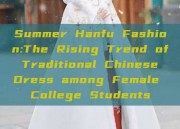 Summer Hanfu Fashion:The Rising Trend of Traditional Chinese Dress among Female College Students