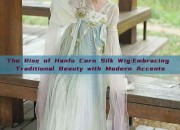 The Rise of Hanfu Corn Silk Wig:Embracing Traditional Beauty with Modern Accents