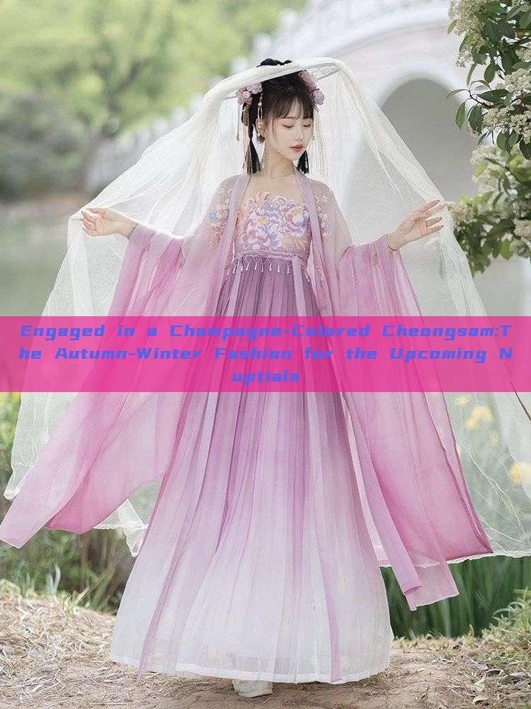 Engaged in a Champagne-Colored Cheongsam:The Autumn-Winter Fashion for the Upcoming Nuptials Engaged in a Champagne-Colored Cheongsam:The Autumn-Winter Fashion for the Upcoming Nuptials