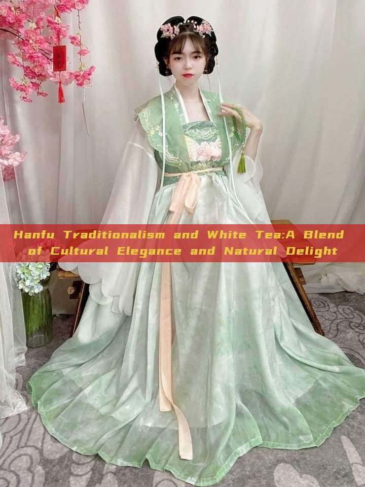 Hanfu Traditionalism and White Tea:A Blend of Cultural Elegance and Natural Delight Hanfu Traditionalism and White Tea:A Blend of Cultural Elegance and Natural Delight