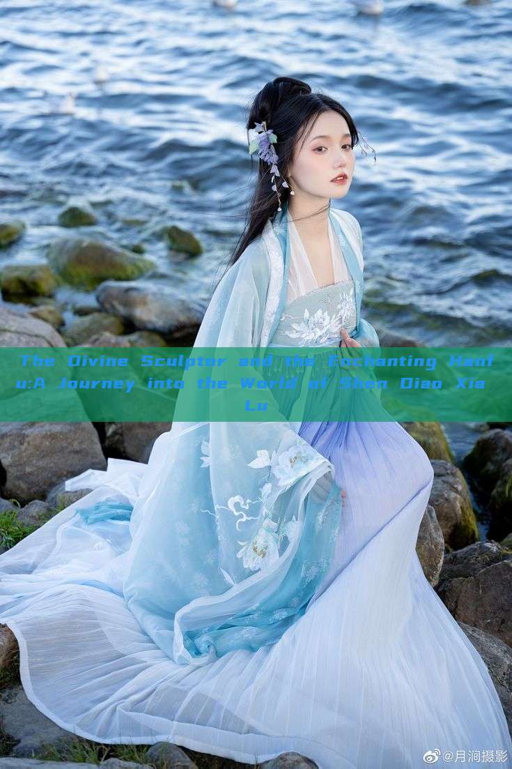 The Divine Sculptor and the Enchanting Hanfu:A Journey into the World of Shen Diao Xia Lu The Divine Sculptor and the Enchanting Hanfu:A Journey into the World of Shen Diao Xia Lu