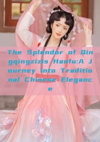 The Splendor of Qingqingzizis Hanfu:A Journey into Traditional Chinese Elegance The Splendor of Qingqingzizis Hanfu:A Journey into Traditional Chinese Elegance