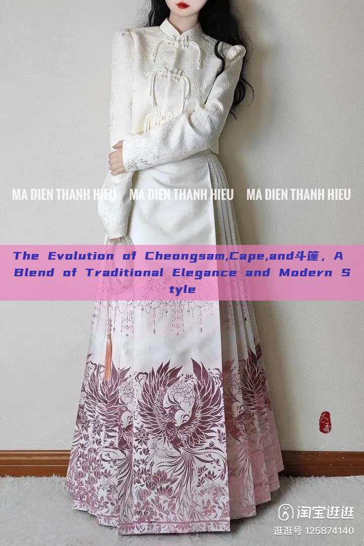 The Evolution of Cheongsam,Cape,and斗篷,A Blend of Traditional Elegance and Modern Style The Evolution of Cheongsam,Cape,and斗篷,A Blend of Traditional Elegance and Modern Style