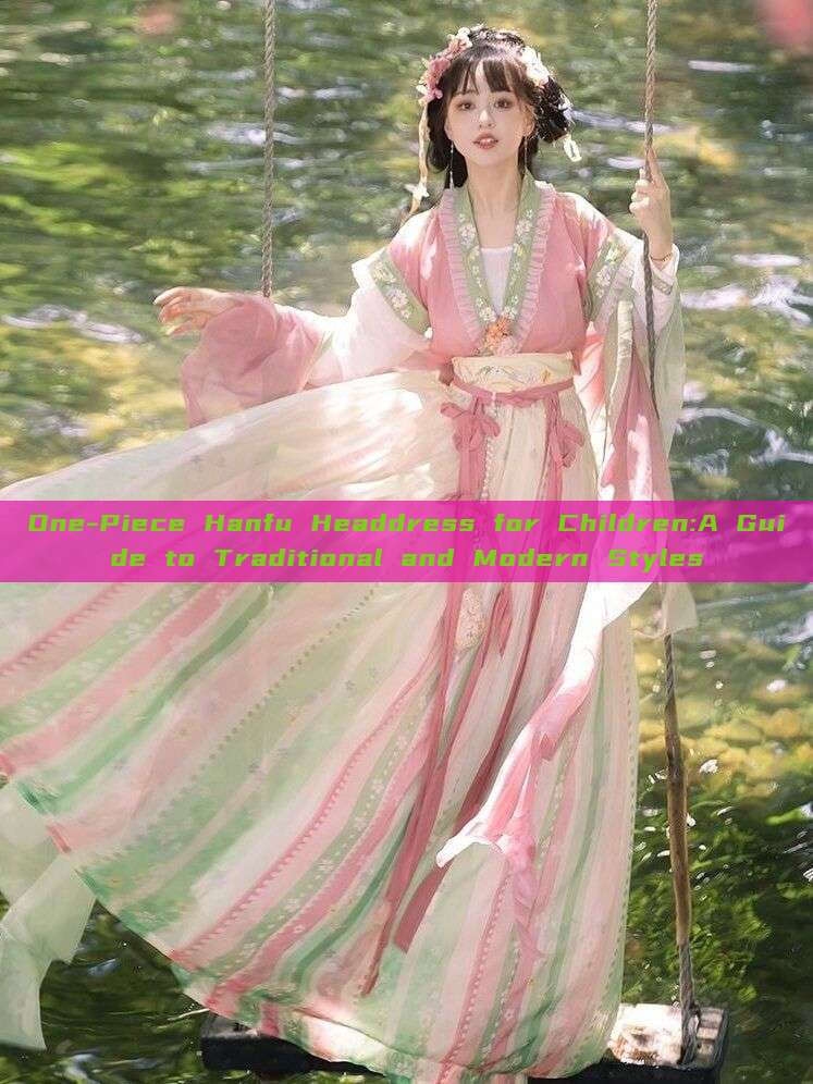One-Piece Hanfu Headdress for Children:A Guide to Traditional and Modern Styles One-Piece Hanfu Headdress for Children:A Guide to Traditional and Modern Styles