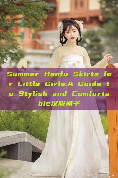 Summer Hanfu Skirts for Little Girls:A Guide to Stylish and Comfortable汉服裙子 Summer Hanfu Skirts for Little Girls:A Guide to Stylish and Comfortable汉服裙子