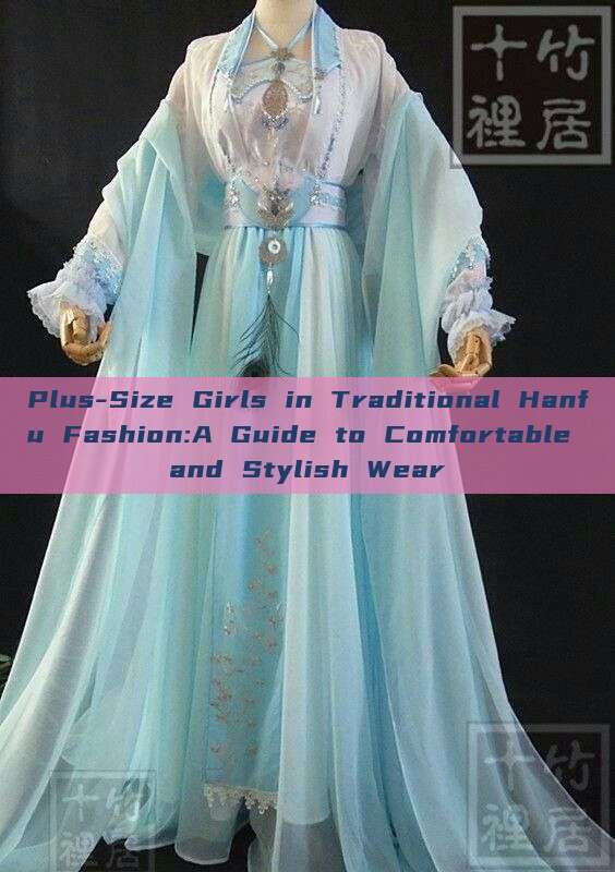 Plus-Size Girls in Traditional Hanfu Fashion:A Guide to Comfortable and Stylish Wear