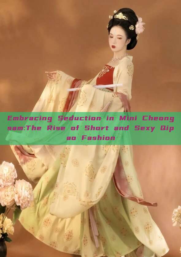 Embracing Seduction in Mini Cheongsam:The Rise of Short and Sexy Qipao Fashion