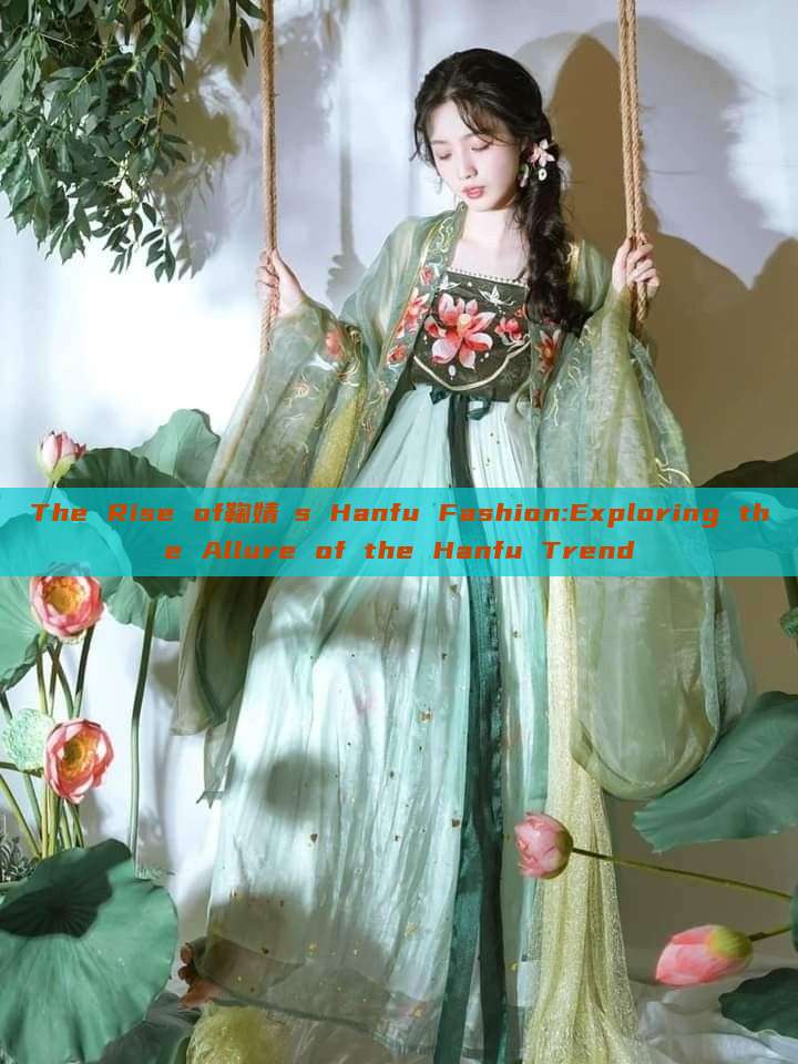 The Rise of鞠婧祎s Hanfu Fashion:Exploring the Allure of the Hanfu Trend