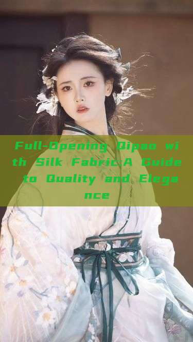 Full-Opening Qipao with Silk Fabric:A Guide to Quality and Elegance