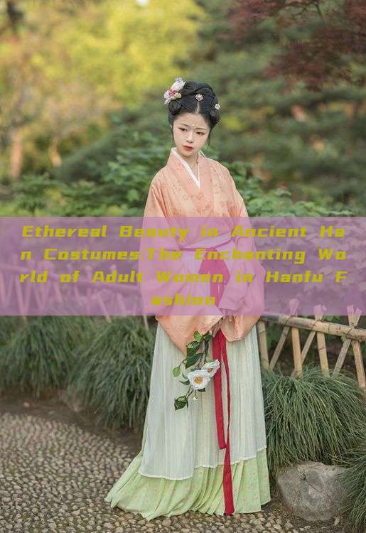 Ethereal Beauty in Ancient Han Costumes:The Enchanting World of Adult Women in Hanfu Fashion