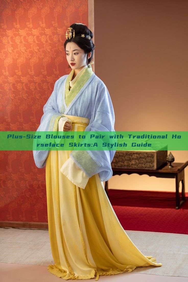 Plus-Size Blouses to Pair with Traditional Horseface Skirts:A Stylish Guide Plus-Size Blouses to Pair with Traditional Horseface Skirts:A Stylish Guide