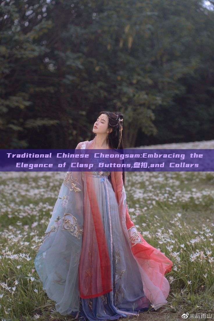 Traditional Chinese Cheongsam:Embracing the Elegance of Clasp Buttons,盘扣,and Collars