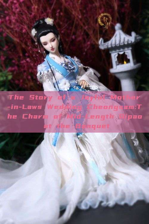 The Story of a Joyful Mother-in-Laws Wedding Cheongsam:The Charm of Mid-Length Qipao at the Banquet The Story of a Joyful Mother-in-Laws Wedding Cheongsam:The Charm of Mid-Length Qipao at the Banquet