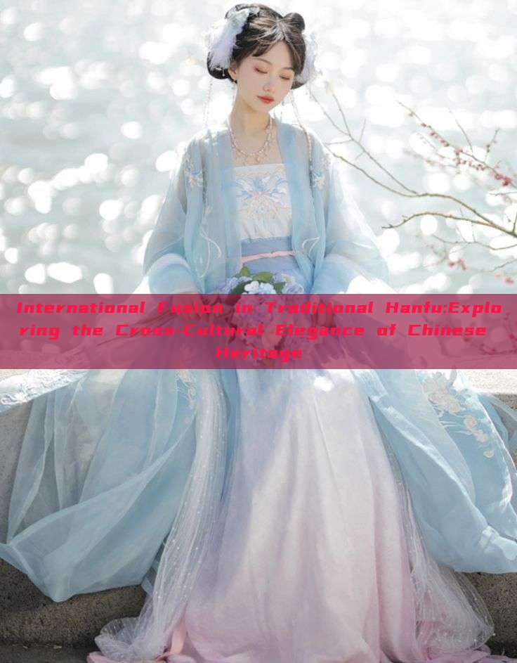 International Fusion in Traditional Hanfu:Exploring the Cross-Cultural Elegance of Chinese Heritage International Fusion in Traditional Hanfu:Exploring the Cross-Cultural Elegance of Chinese Heritage