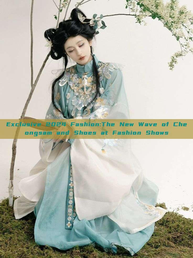 Exclusive 2024 Fashion:The New Wave of Cheongsam and Shoes at Fashion Shows Exclusive 2024 Fashion:The New Wave of Cheongsam and Shoes at Fashion Shows
