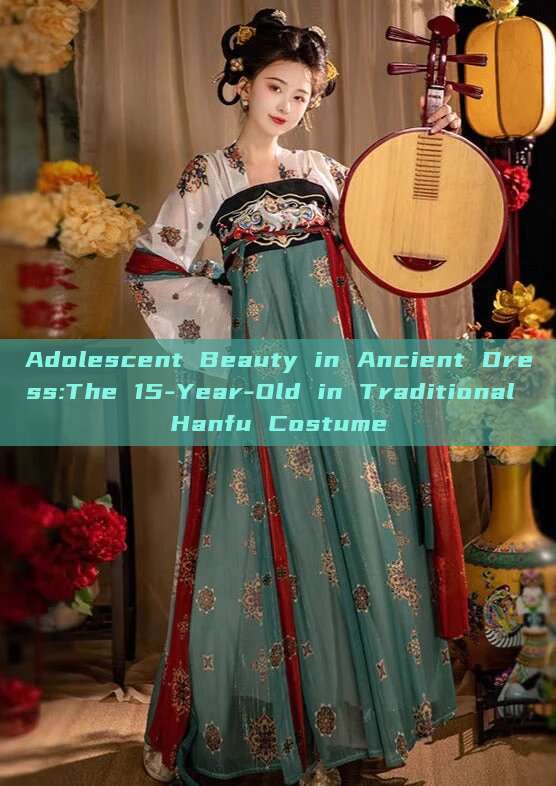 Adolescent Beauty in Ancient Dress:The 15-Year-Old in Traditional Hanfu Costume Adolescent Beauty in Ancient Dress:The 15-Year-Old in Traditional Hanfu Costume