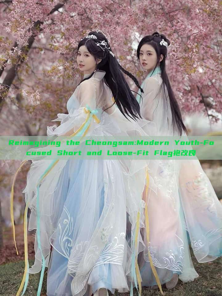 Reimagining the Cheongsam:Modern Youth-Focused Short and Loose-Fit Flag袍改良 Reimagining the Cheongsam:Modern Youth-Focused Short and Loose-Fit Flag袍改良