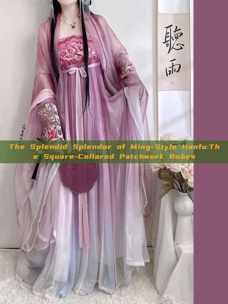 The Splendid Splendor of Ming-Style Hanfu:The Square-Collared Patchwork Robes The Splendid Splendor of Ming-Style Hanfu:The Square-Collared Patchwork Robes