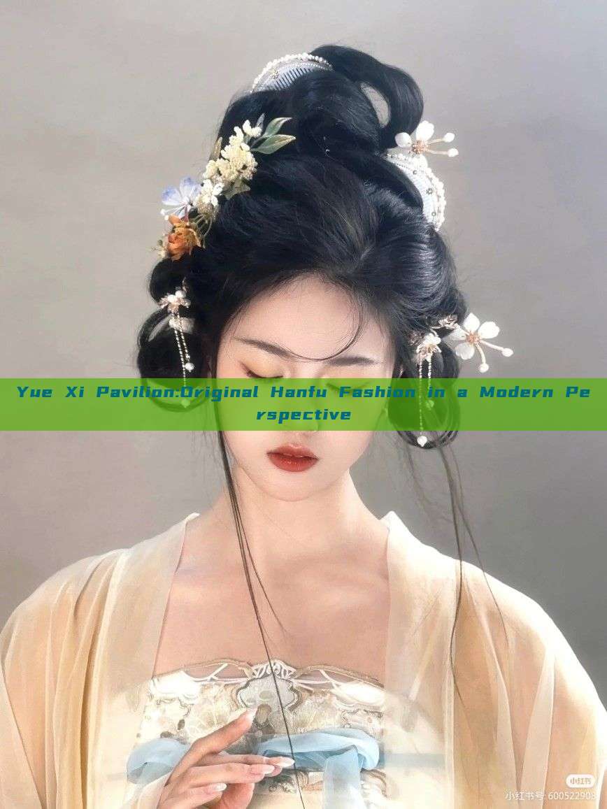 Yue Xi Pavilion:Original Hanfu Fashion in a Modern Perspective Yue Xi Pavilion:Original Hanfu Fashion in a Modern Perspective