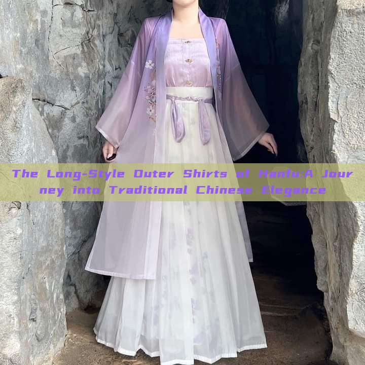 The Long-Style Outer Shirts of Hanfu:A Journey into Traditional Chinese Elegance The Long-Style Outer Shirts of Hanfu:A Journey into Traditional Chinese Elegance