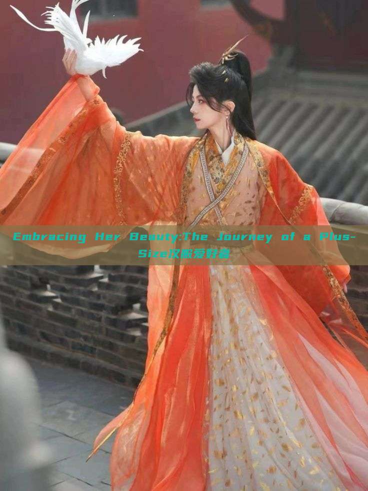 Embracing Her Beauty:The Journey of a Plus-Size汉服爱好者