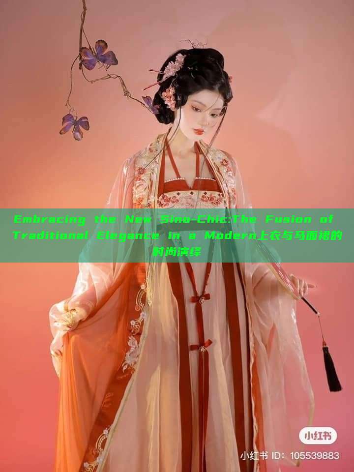 Embracing the New Sino-Chic:The Fusion of Traditional Elegance in a Modern上衣与马面裙的时尚演绎