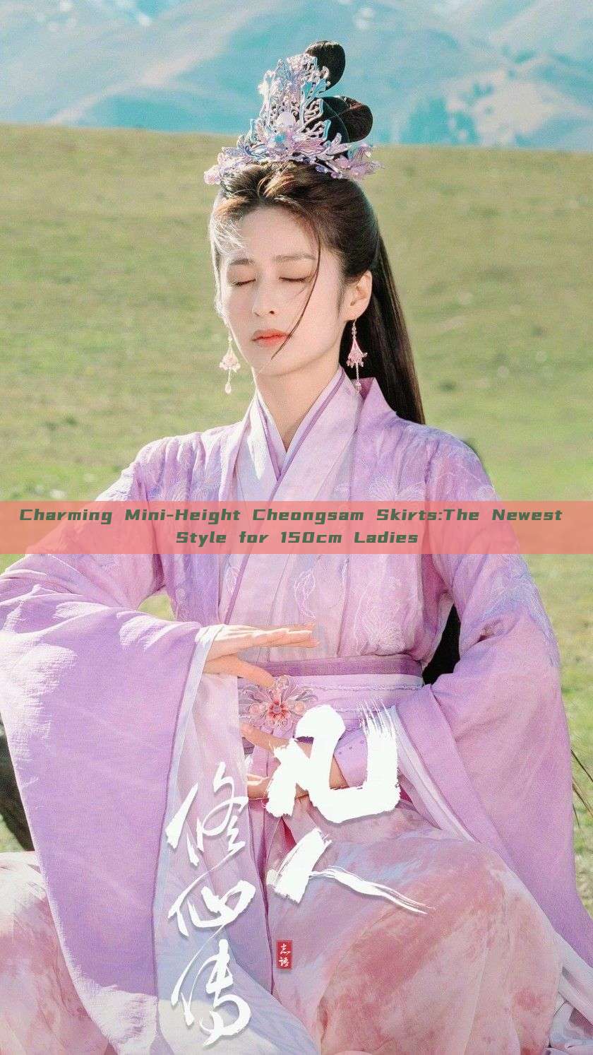 Charming Mini-Height Cheongsam Skirts:The Newest Style for 150cm Ladies
