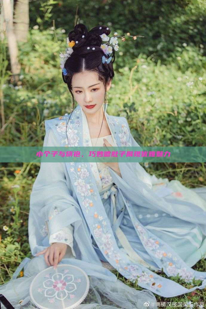 小个子与旗袍,巧妙遮肚子展现优雅魅力 小个子与旗袍,巧妙遮肚子展现优雅魅力