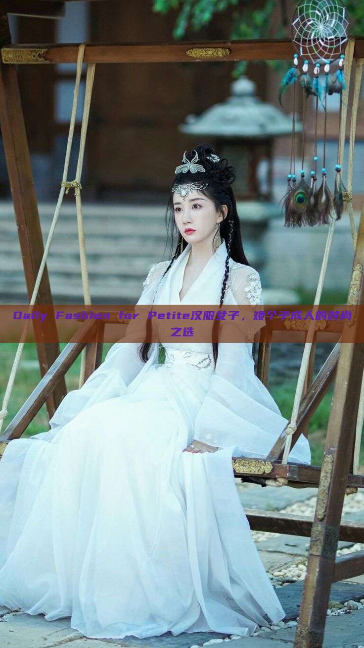 Daily Fashion for Petite汉服女子，矮个子成人的时尚之选