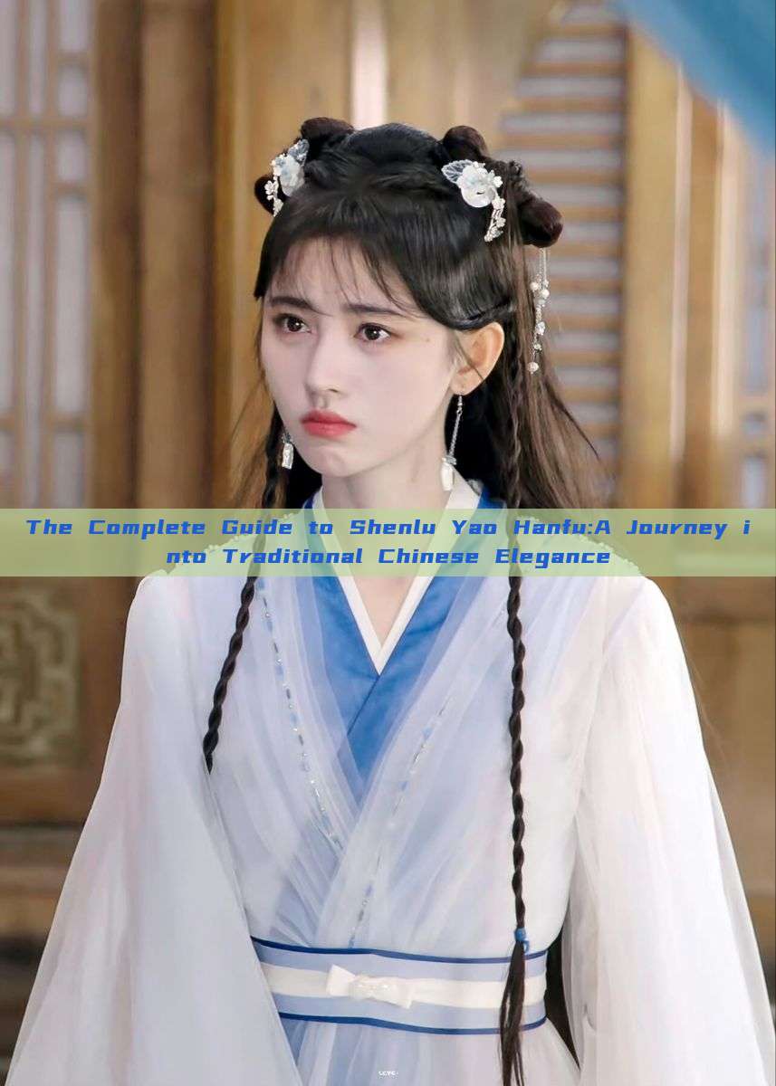 The Complete Guide to Shenlu Yao Hanfu:A Journey into Traditional Chinese Elegance The Complete Guide to Shenlu Yao Hanfu:A Journey into Traditional Chinese Elegance