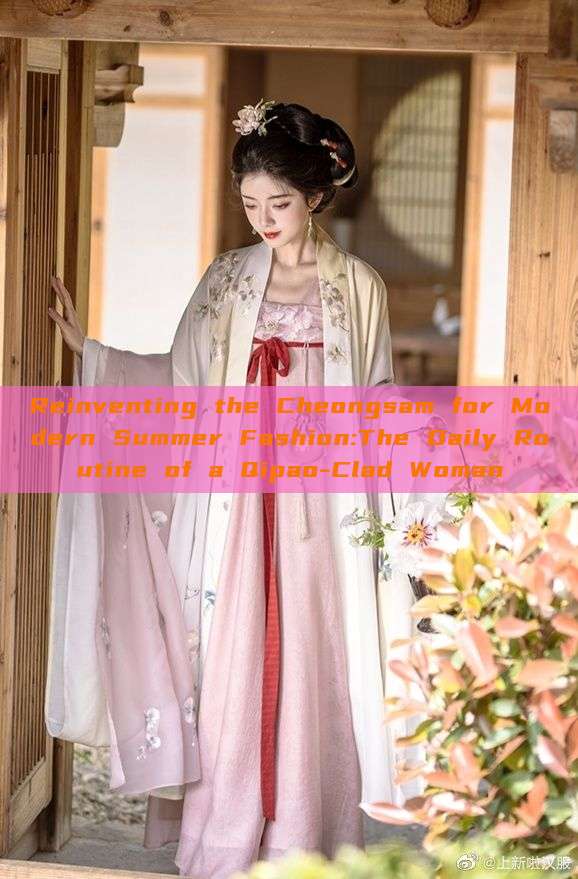 Reinventing the Cheongsam for Modern Summer Fashion:The Daily Routine of a Qipao-Clad Woman Reinventing the Cheongsam for Modern Summer Fashion:The Daily Routine of a Qipao-Clad Woman