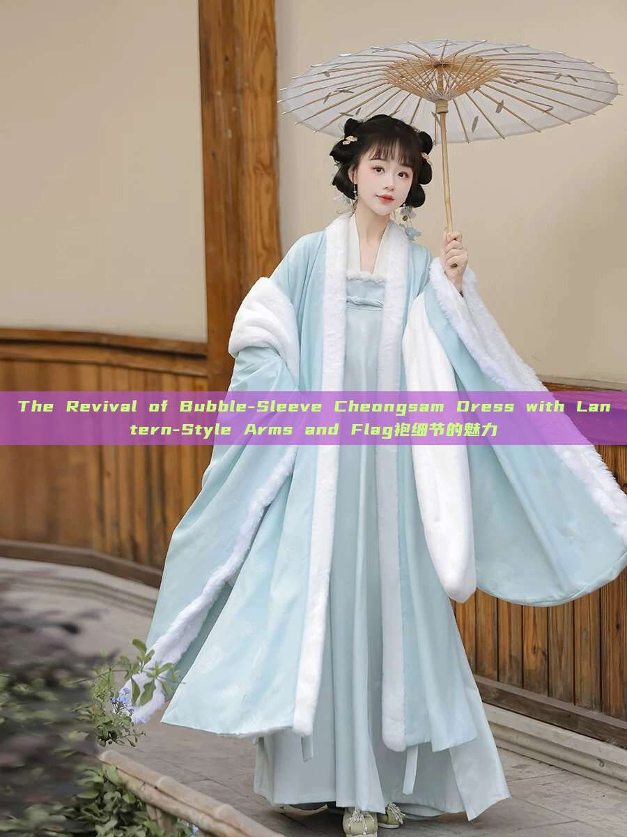 The Revival of Bubble-Sleeve Cheongsam Dress with Lantern-Style Arms and Flag袍细节的魅力 The Revival of Bubble-Sleeve Cheongsam Dress with Lantern-Style Arms and Flag袍细节的魅力