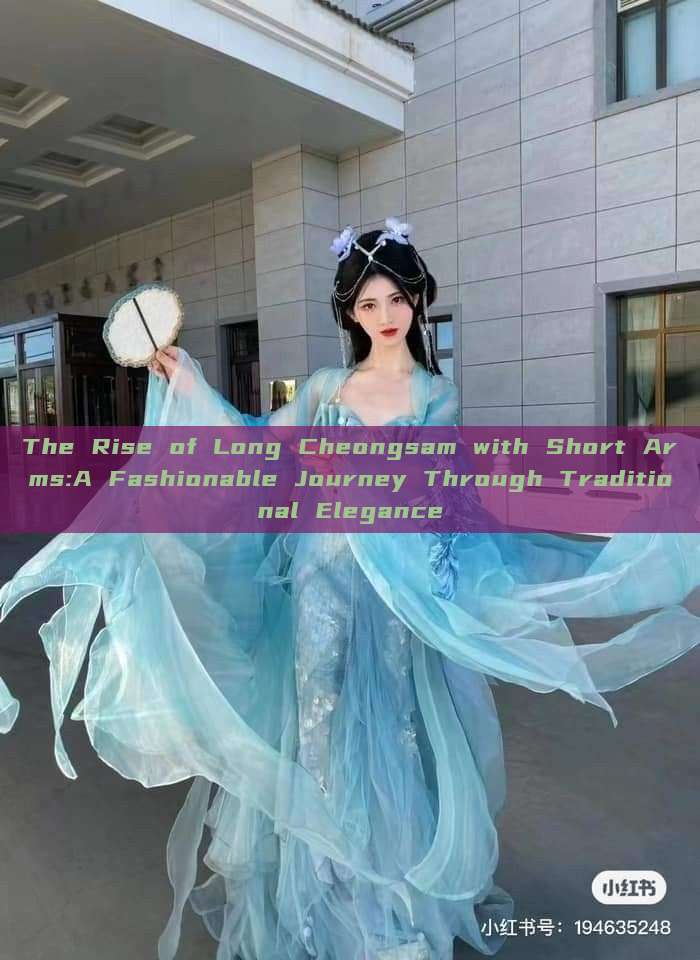 The Rise of Long Cheongsam with Short Arms:A Fashionable Journey Through Traditional Elegance The Rise of Long Cheongsam with Short Arms:A Fashionable Journey Through Traditional Elegance