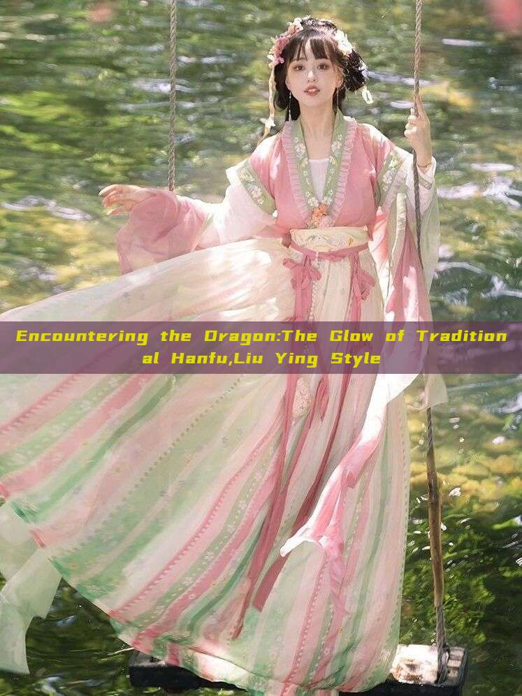 Encountering the Dragon:The Glow of Traditional Hanfu,Liu Ying Style