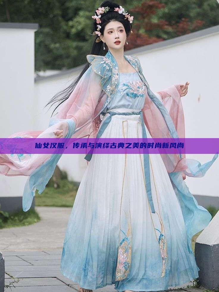 仙女汉服，传承与演绎古典之美的时尚新风尚