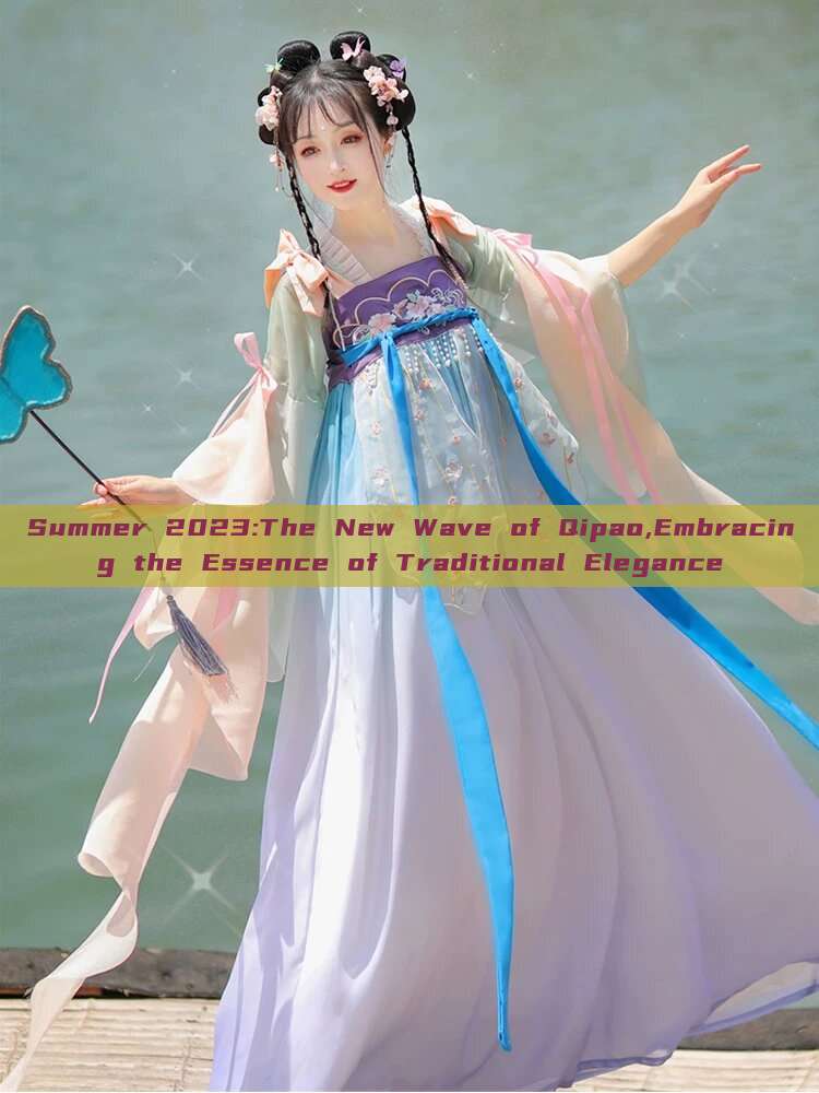 Summer 2023:The New Wave of Qipao,Embracing the Essence of Traditional Elegance Summer 2023:The New Wave of Qipao,Embracing the Essence of Traditional Elegance