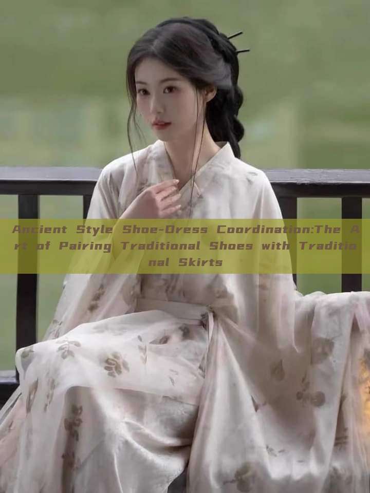 Ancient Style Shoe-Dress Coordination:The Art of Pairing Traditional Shoes with Traditional Skirts Ancient Style Shoe-Dress Coordination:The Art of Pairing Traditional Shoes with Traditional Skirts