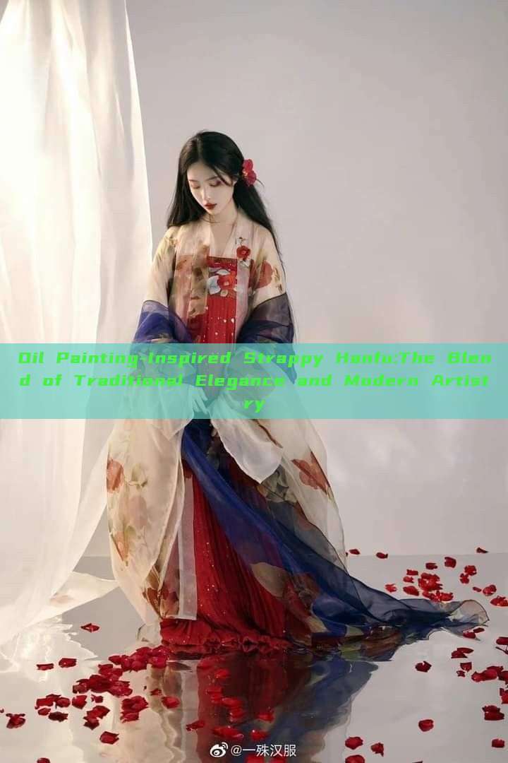 Oil Painting-Inspired Strappy Hanfu:The Blend of Traditional Elegance and Modern Artistry Oil Painting-Inspired Strappy Hanfu:The Blend of Traditional Elegance and Modern Artistry