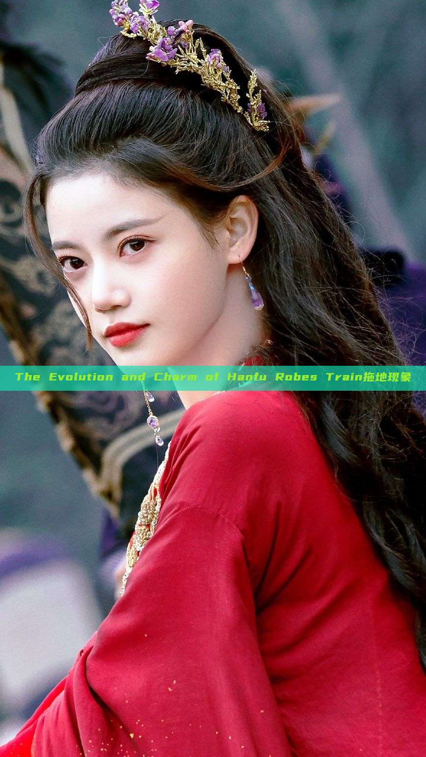 The Evolution and Charm of Hanfu Robes Train拖地现象