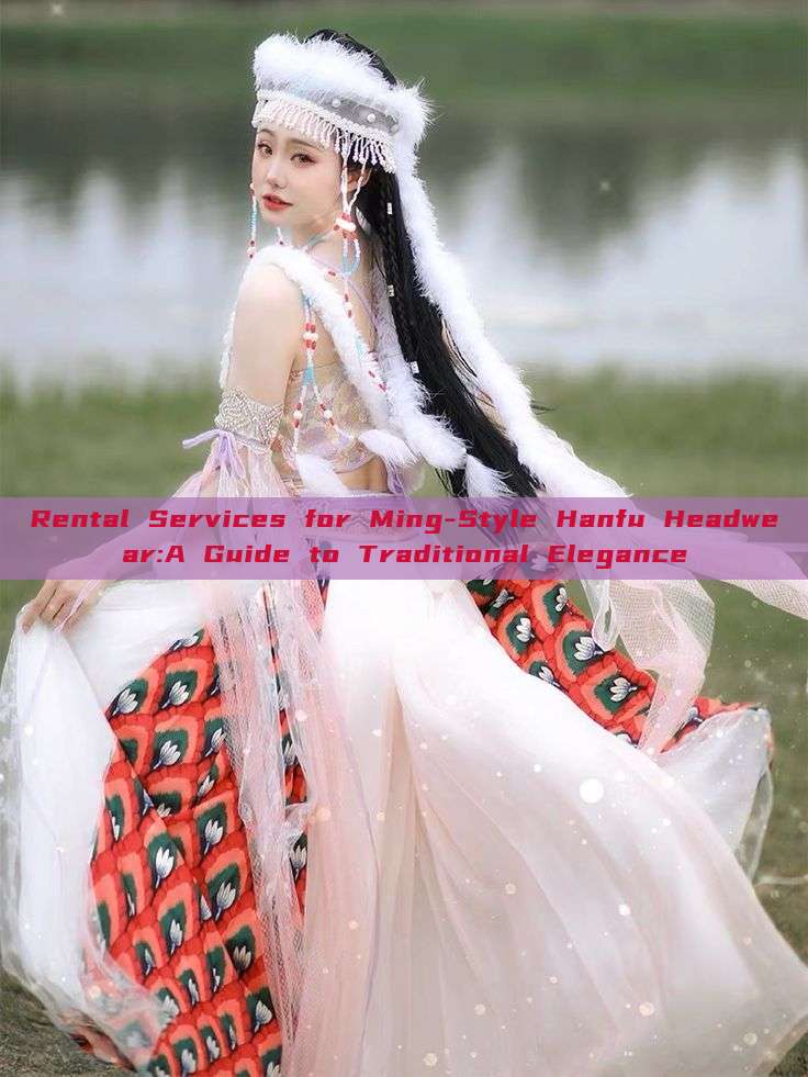 Rental Services for Ming-Style Hanfu Headwear:A Guide to Traditional Elegance Rental Services for Ming-Style Hanfu Headwear:A Guide to Traditional Elegance