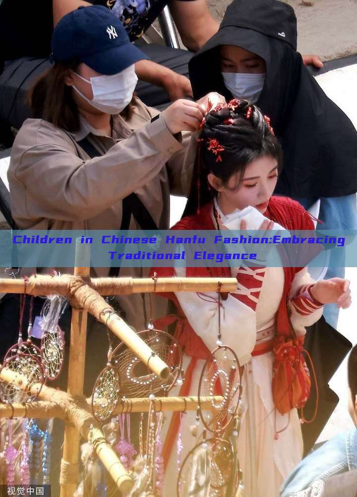 Children in Chinese Hanfu Fashion:Embracing Traditional Elegance Children in Chinese Hanfu Fashion:Embracing Traditional Elegance