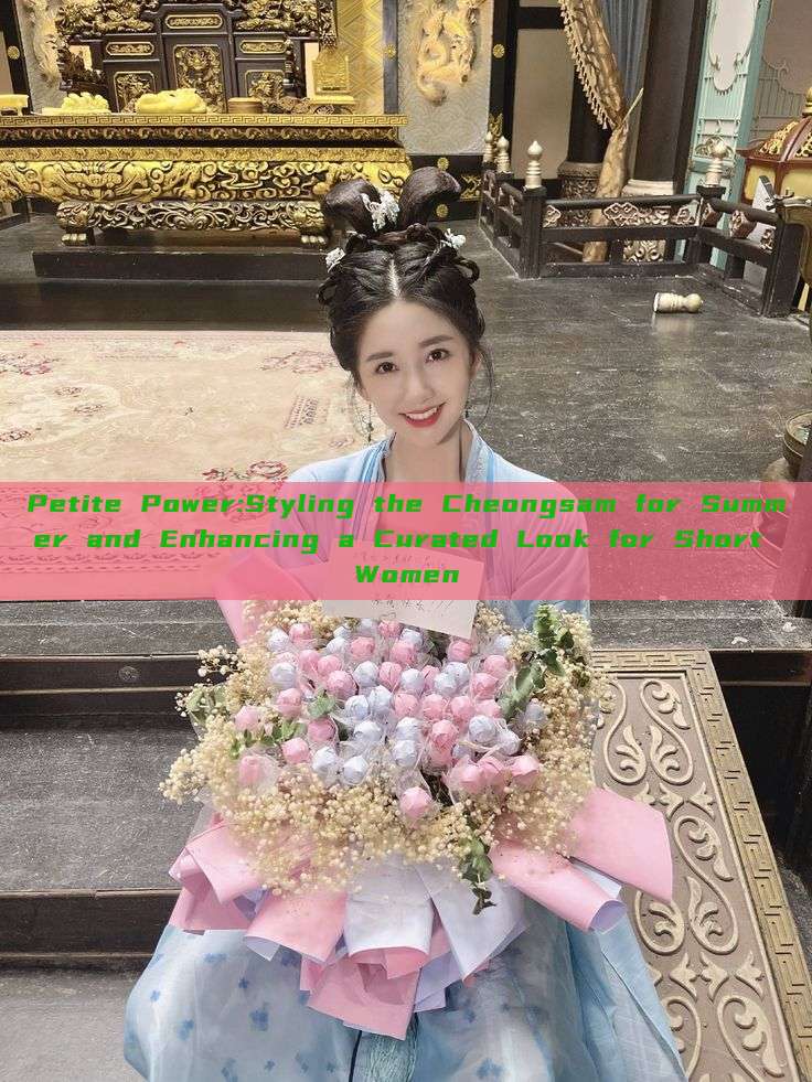 Petite Power:Styling the Cheongsam for Summer and Enhancing a Curated Look for Short Women Petite Power:Styling the Cheongsam for Summer and Enhancing a Curated Look for Short Women