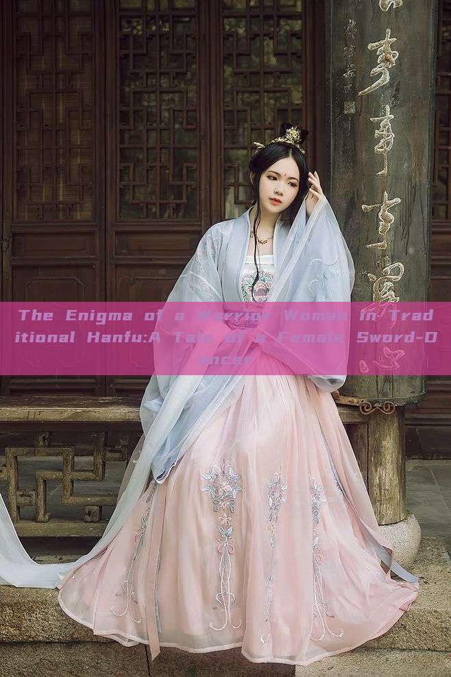 The Enigma of a Warrior Woman in Traditional Hanfu:A Tale of a Female Sword-Dancer The Enigma of a Warrior Woman in Traditional Hanfu:A Tale of a Female Sword-Dancer