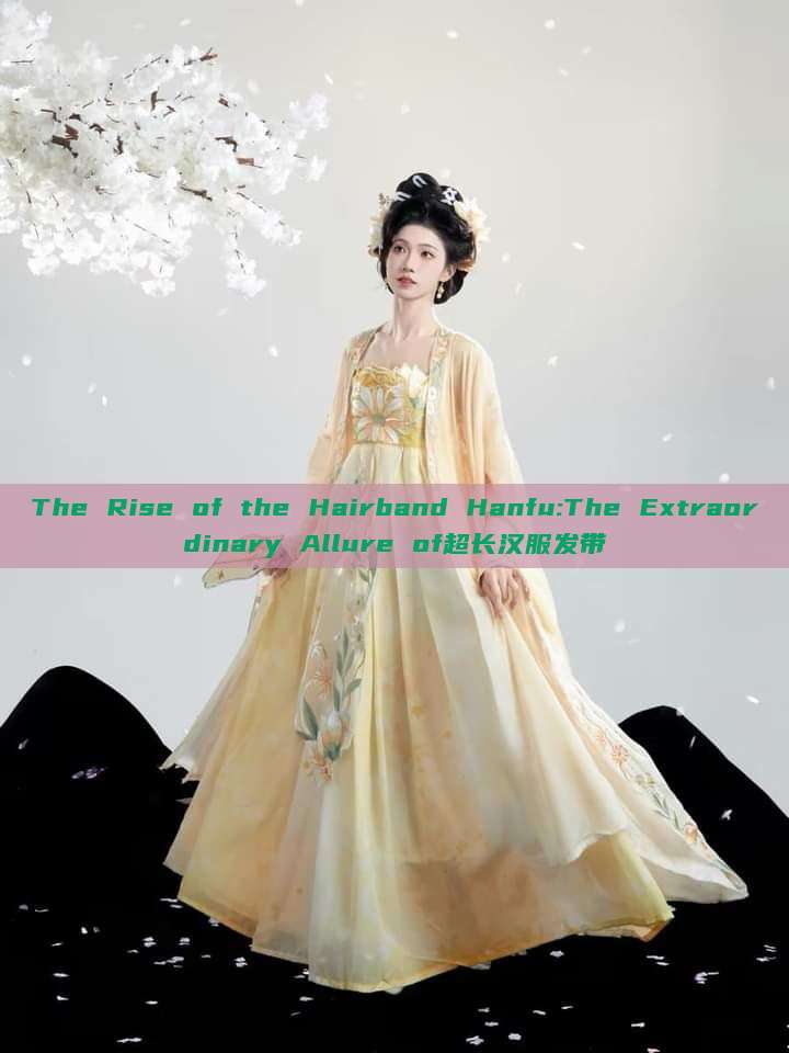 The Rise of the Hairband Hanfu:The Extraordinary Allure of超长汉服发带 The Rise of the Hairband Hanfu:The Extraordinary Allure of超长汉服发带