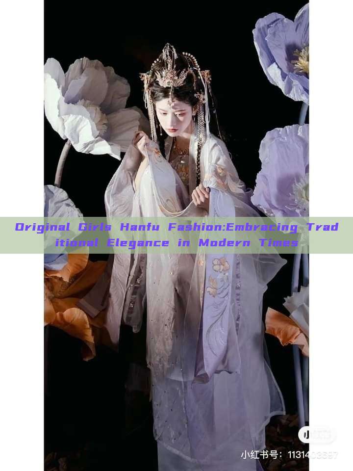 Original Girls Hanfu Fashion:Embracing Traditional Elegance in Modern Times