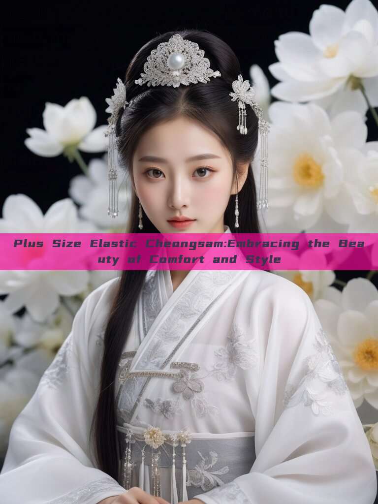 Plus Size Elastic Cheongsam:Embracing the Beauty of Comfort and Style Plus Size Elastic Cheongsam:Embracing the Beauty of Comfort and Style