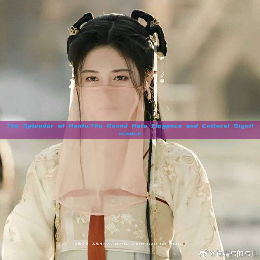 The Splendor of Hanfu:The Round Hats Elegance and Cultural Significance The Splendor of Hanfu:The Round Hats Elegance and Cultural Significance