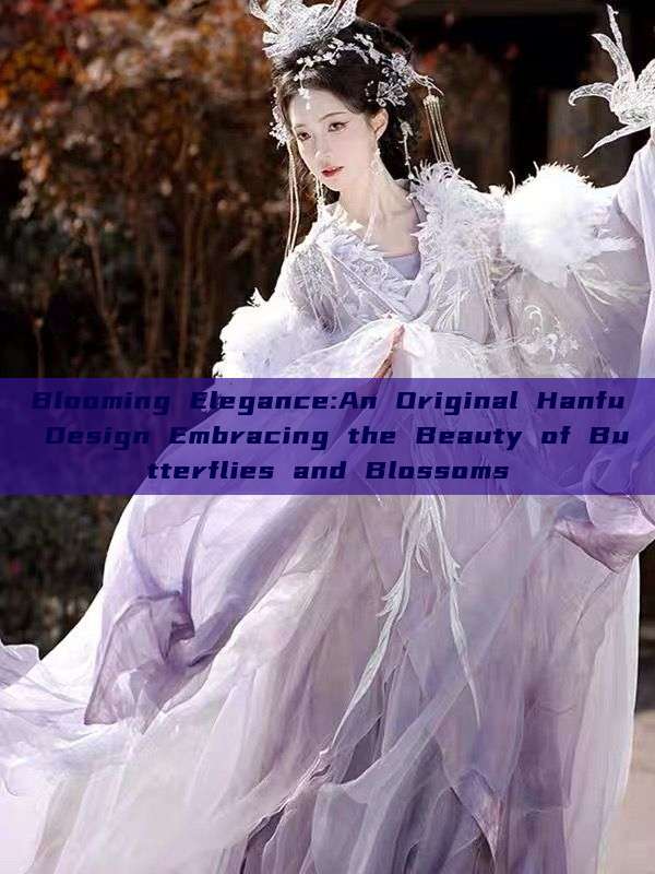 Blooming Elegance:An Original Hanfu Design Embracing the Beauty of Butterflies and Blossoms Blooming Elegance:An Original Hanfu Design Embracing the Beauty of Butterflies and Blossoms